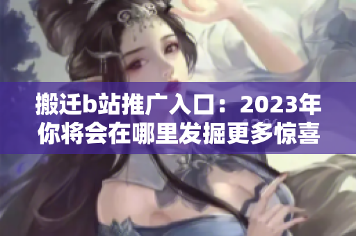 搬迁b站推广入口：2023年你将会在哪里发掘更多惊喜？