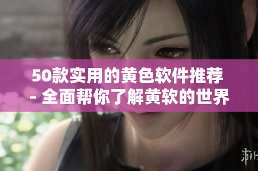 50款实用的黄色软件推荐 - 全面帮你了解黄软的世界