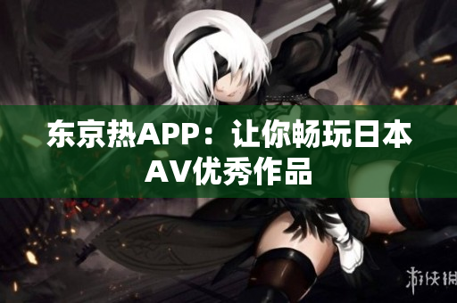 东京热APP：让你畅玩日本AV优秀作品