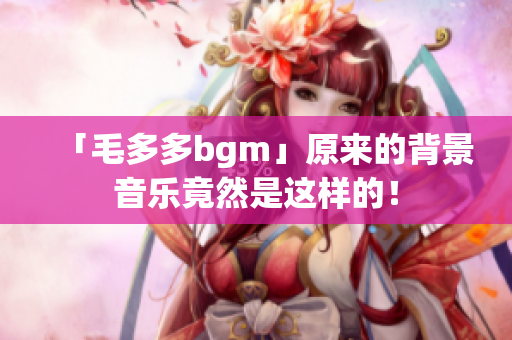 「毛多多bgm」原来的背景音乐竟然是这样的！