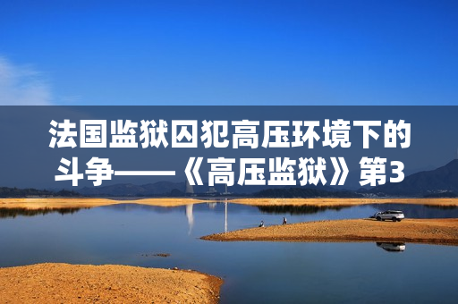 法国监狱囚犯高压环境下的斗争——《高压监狱》第3季