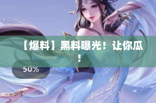 【爆料】黑料曝光！让你瓜！