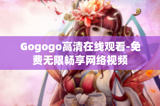 Gogogo高清在线观看-免费无限畅享网络视频
