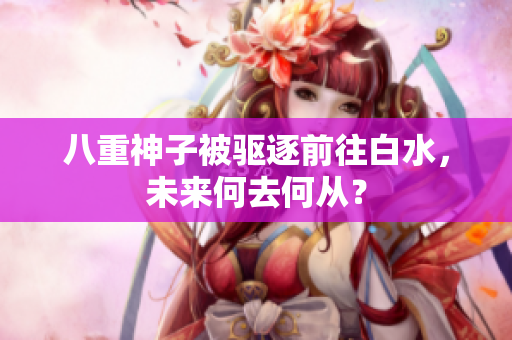 八重神子被驱逐前往白水，未来何去何从？