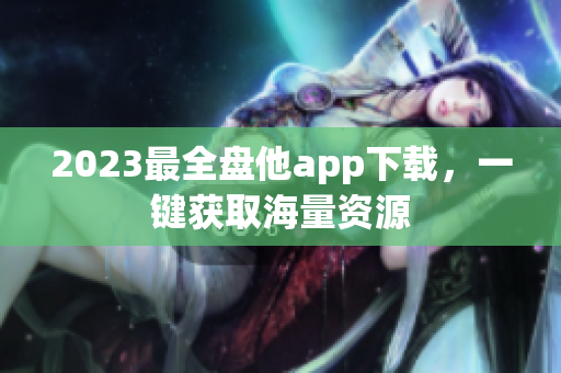 2023最全盘他app下载，一键获取海量资源