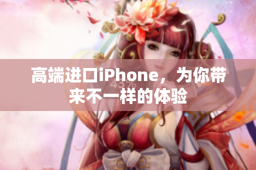 高端进口iPhone，为你带来不一样的体验
