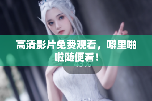 高清影片免费观看，噼里啪啦随便看！