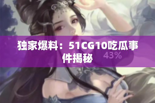独家爆料：51CG10吃瓜事件揭秘