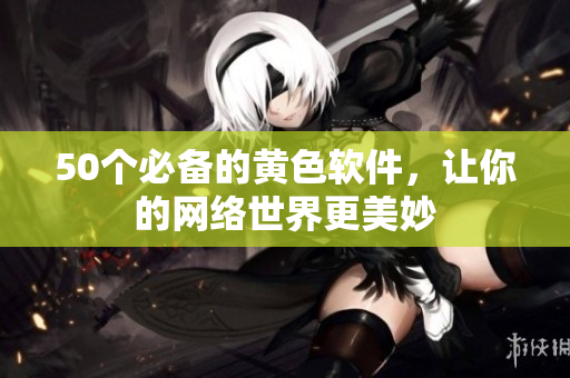 50个必备的黄色软件，让你的网络世界更美妙