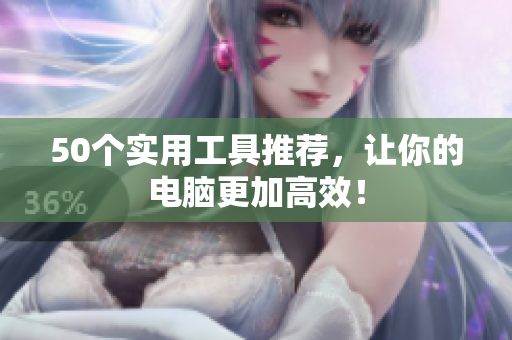 50个实用工具推荐，让你的电脑更加高效！