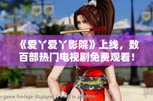 《爱丫爱丫影院》上线，数百部热门电视剧免费观看！