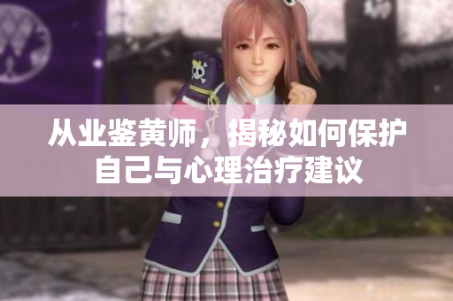 从业鉴黄师，揭秘如何保护自己与心理治疗建议