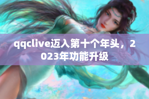 qqclive迈入第十个年头，2023年功能升级