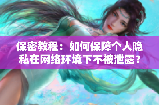 保密教程：如何保障个人隐私在网络环境下不被泄露？