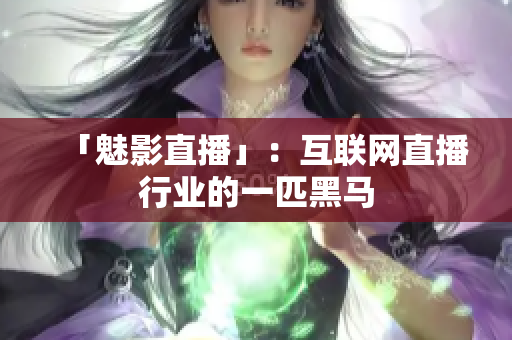 「魅影直播」：互联网直播行业的一匹黑马