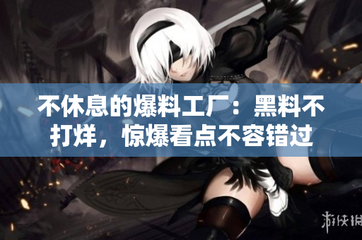 不休息的爆料工厂：黑料不打烊，惊爆看点不容错过