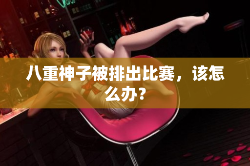 八重神子被排出比赛，该怎么办？