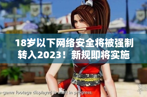 18岁以下网络安全将被强制转入2023！新规即将实施。