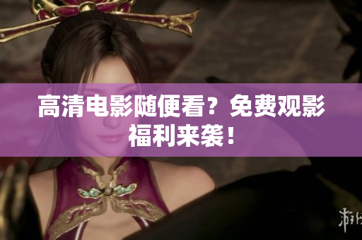 高清电影随便看？免费观影福利来袭！