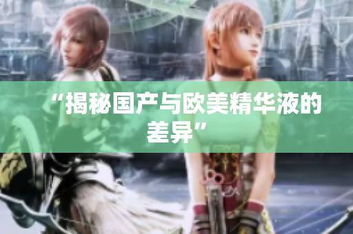 “揭秘国产与欧美精华液的差异”