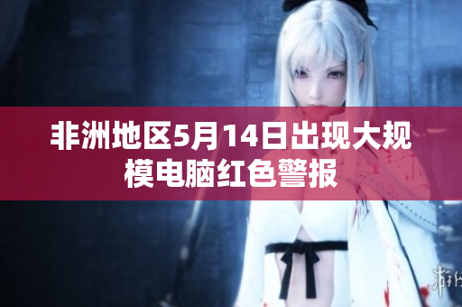 非洲地区5月14日出现大规模电脑红色警报