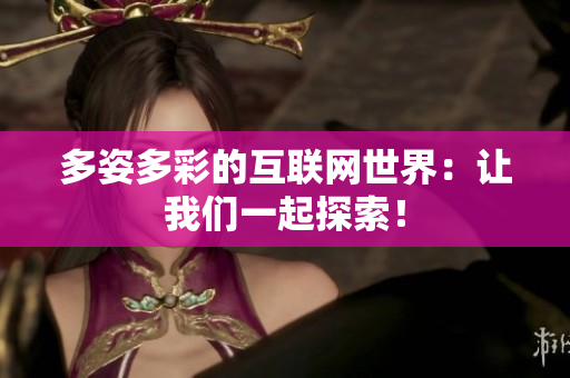 多姿多彩的互联网世界：让我们一起探索！