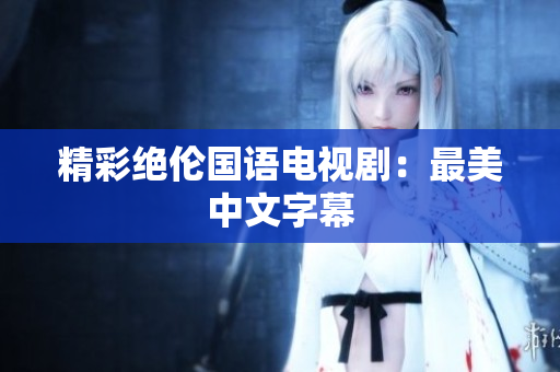 精彩绝伦国语电视剧：最美中文字幕