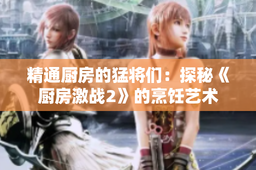 精通厨房的猛将们：探秘《厨房激战2》的烹饪艺术