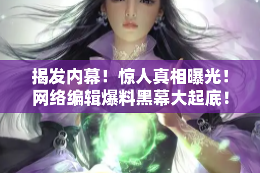 揭发内幕！惊人真相曝光！网络编辑爆料黑幕大起底！