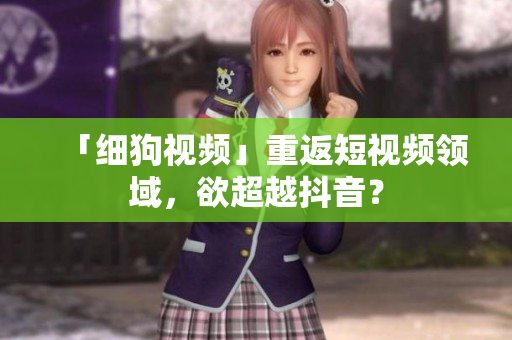 「细狗视频」重返短视频领域，欲超越抖音？