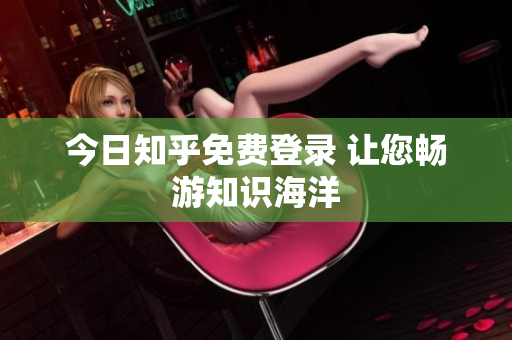 今日知乎免费登录 让您畅游知识海洋