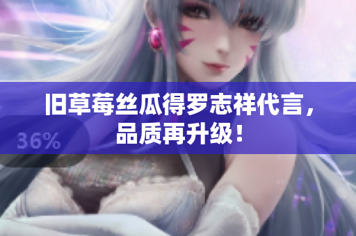 旧草莓丝瓜得罗志祥代言，品质再升级！