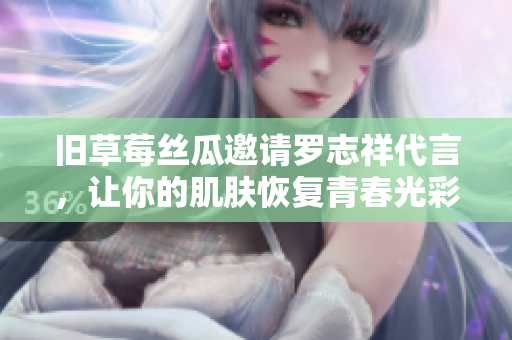 旧草莓丝瓜邀请罗志祥代言，让你的肌肤恢复青春光彩