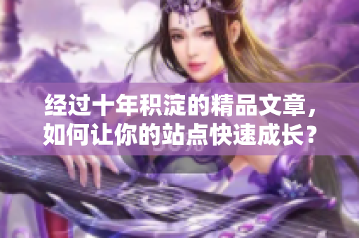 经过十年积淀的精品文章，如何让你的站点快速成长？