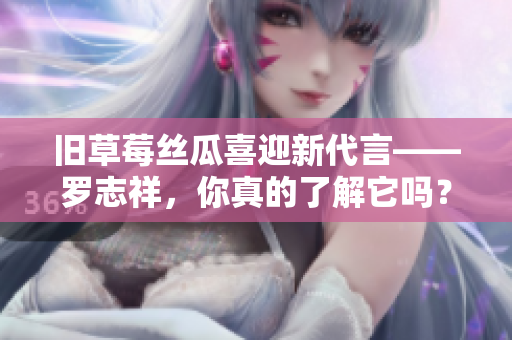 旧草莓丝瓜喜迎新代言——罗志祥，你真的了解它吗？