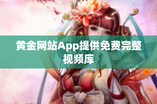 黄金网站App提供免费完整视频库