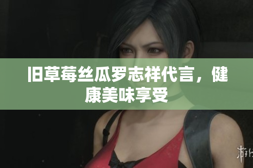 旧草莓丝瓜罗志祥代言，健康美味享受