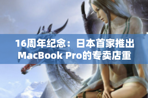 16周年纪念：日本首家推出MacBook Pro的专卖店重现历史风貌