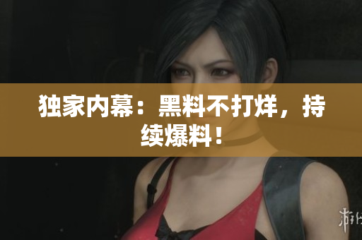 独家内幕：黑料不打烊，持续爆料！