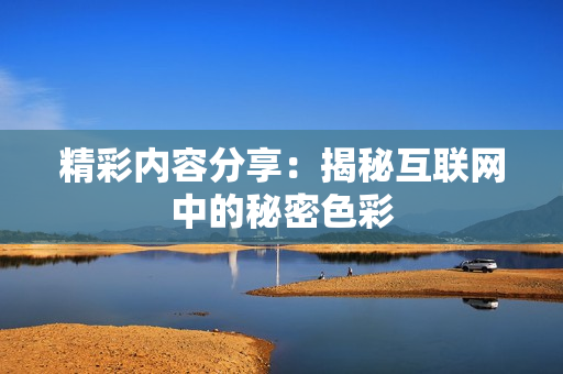 精彩内容分享：揭秘互联网中的秘密色彩