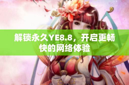 解锁永久YE8.8，开启更畅快的网络体验