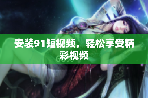 安装91短视频，轻松享受精彩视频