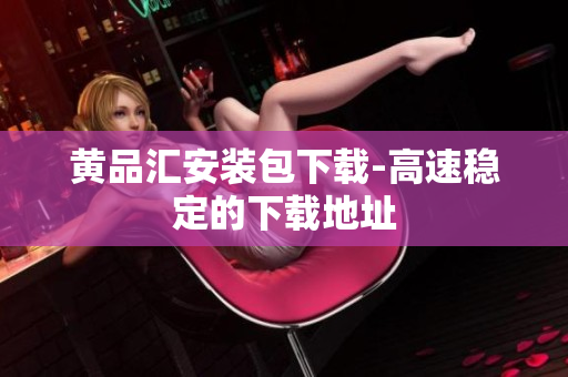 黄品汇安装包下载-高速稳定的下载地址