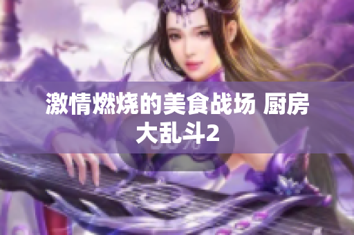 激情燃烧的美食战场 厨房大乱斗2