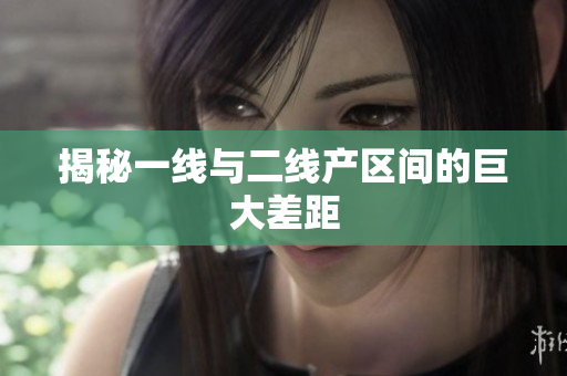 揭秘一线与二线产区间的巨大差距