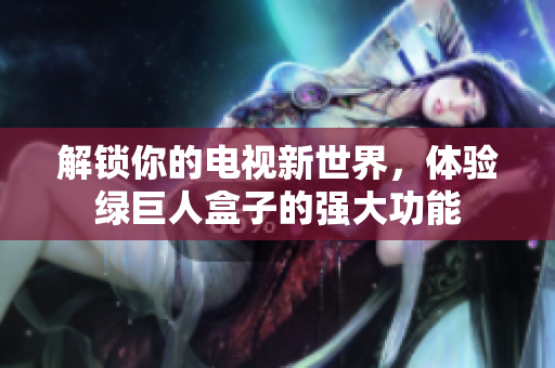 解锁你的电视新世界，体验绿巨人盒子的强大功能