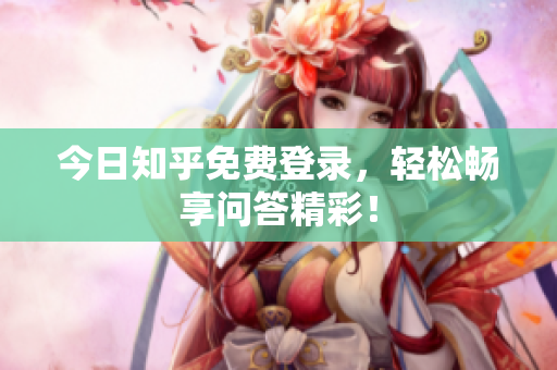 今日知乎免费登录，轻松畅享问答精彩！
