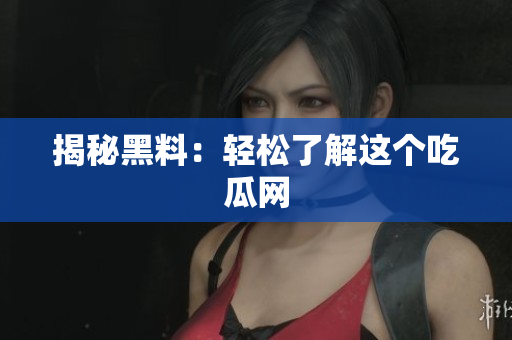 揭秘黑料：轻松了解这个吃瓜网