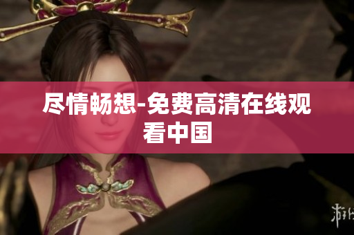 尽情畅想-免费高清在线观看中国