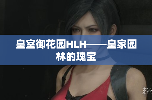 皇室御花园HLH——皇家园林的瑰宝